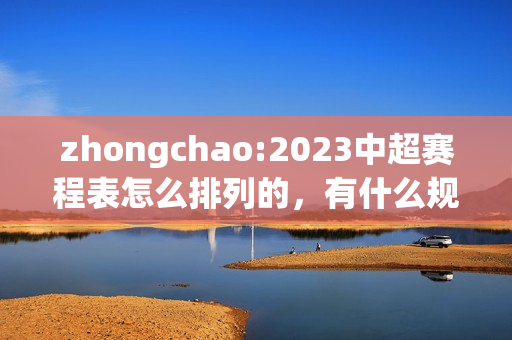 zhongchao:2023中超赛程表怎么排列的，有什么规律