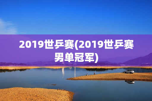 2019世乒赛(2019世乒赛男单冠军)