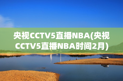 央视CCTV5直播NBA(央视CCTV5直播NBA时间2月)
