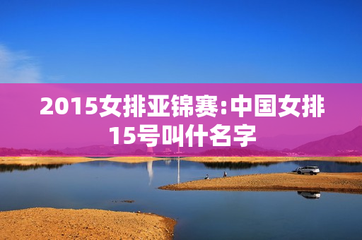 2015女排亚锦赛:中国女排15号叫什名字