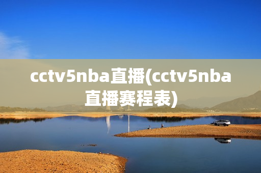cctv5nba直播(cctv5nba直播赛程表)