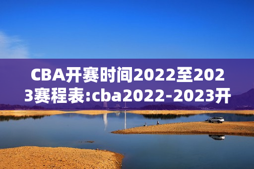 CBA开赛时间2022至2023赛程表:cba2022-2023开赛时间