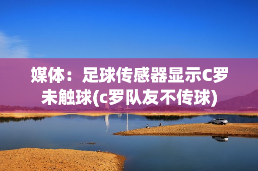 媒体：足球传感器显示C罗未触球(c罗队友不传球)