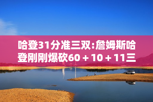 哈登31分准三双:詹姆斯哈登刚刚爆砍60＋10＋11三双，这是什么水平