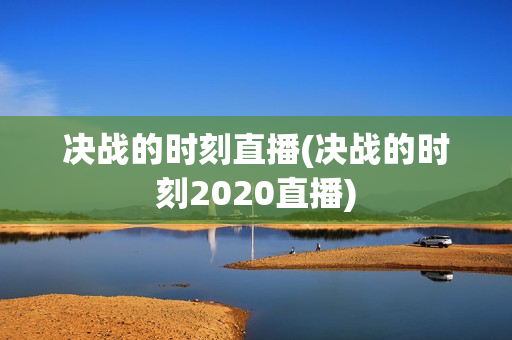 决战的时刻直播(决战的时刻2020直播)