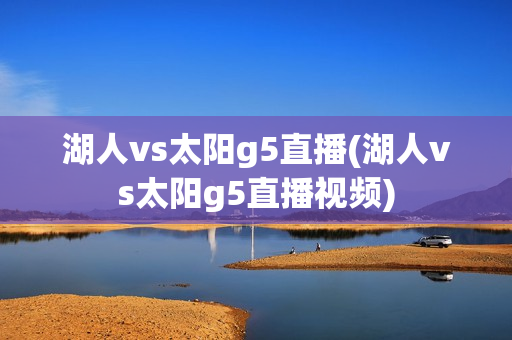 湖人vs太阳g5直播(湖人vs太阳g5直播视频)