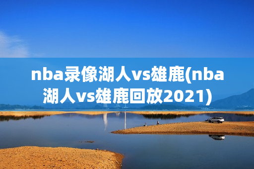 nba录像湖人vs雄鹿(nba湖人vs雄鹿回放2021)