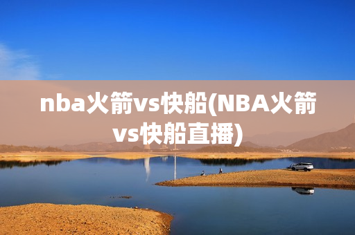 nba火箭vs快船(NBA火箭vs快船直播)