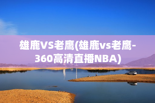 雄鹿VS老鹰(雄鹿vs老鹰-360高清直播NBA)