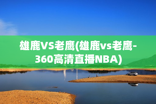 雄鹿VS老鹰(雄鹿vs老鹰-360高清直播NBA)