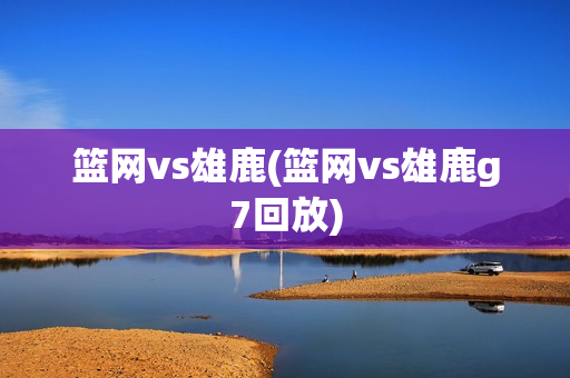 篮网vs雄鹿(篮网vs雄鹿g7回放)