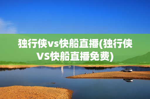 独行侠vs快船直播(独行侠VS快船直播免费)