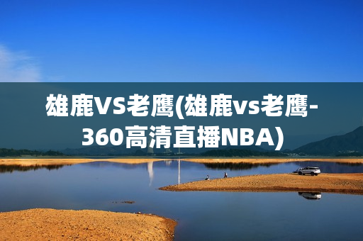 雄鹿VS老鹰(雄鹿vs老鹰-360高清直播NBA)