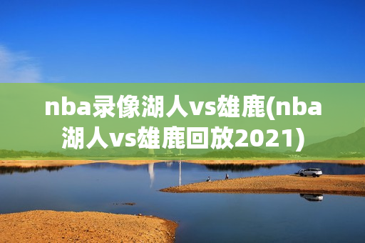 nba录像湖人vs雄鹿(nba湖人vs雄鹿回放2021)