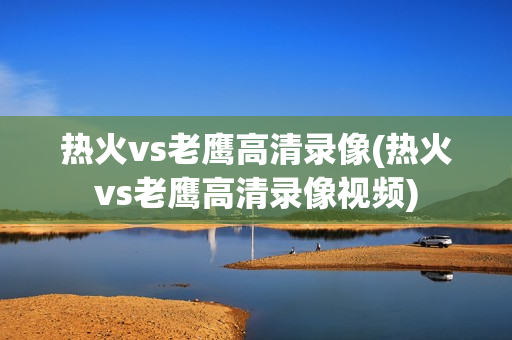 热火vs老鹰高清录像(热火vs老鹰高清录像视频)