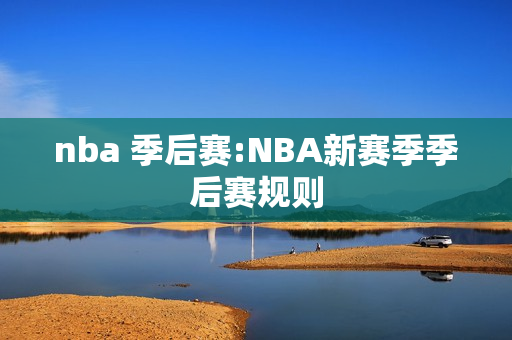 nba 季后赛:NBA新赛季季后赛规则