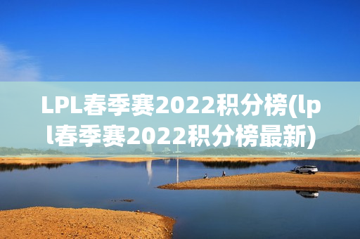 LPL春季赛2022积分榜(lpl春季赛2022积分榜最新)