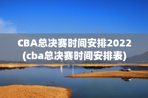 CBA总决赛时间安排2022(cba总决赛时间安排表)