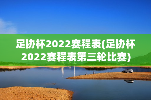 足协杯2022赛程表(足协杯2022赛程表第三轮比赛)