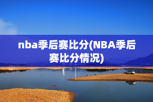 nba季后赛比分(NBA季后赛比分情况)