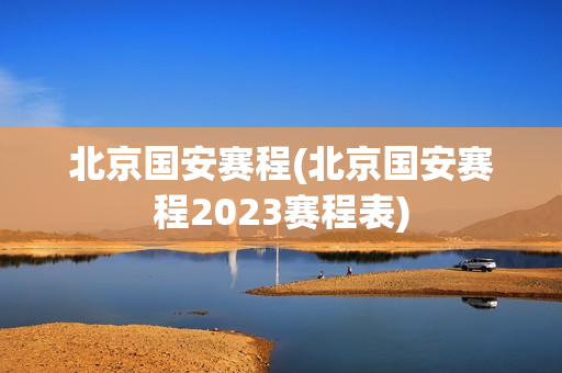 北京国安赛程(北京国安赛程2023赛程表)
