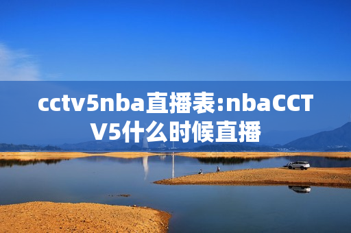 cctv5nba直播表:nbaCCTV5什么时候直播