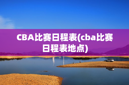 CBA比赛日程表(cba比赛日程表地点)