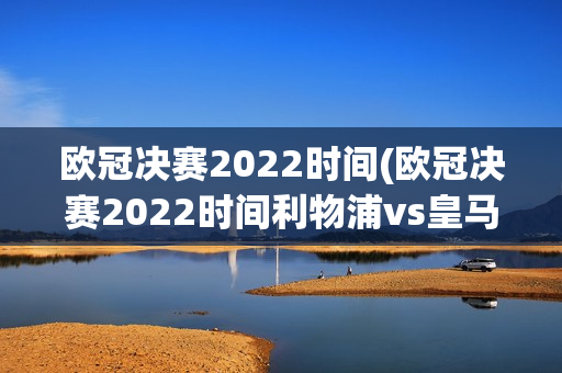 欧冠决赛2022时间(欧冠决赛2022时间利物浦vs皇马比分)