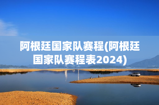 阿根廷国家队赛程(阿根廷国家队赛程表2024)