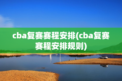 cba复赛赛程安排(cba复赛赛程安排规则)