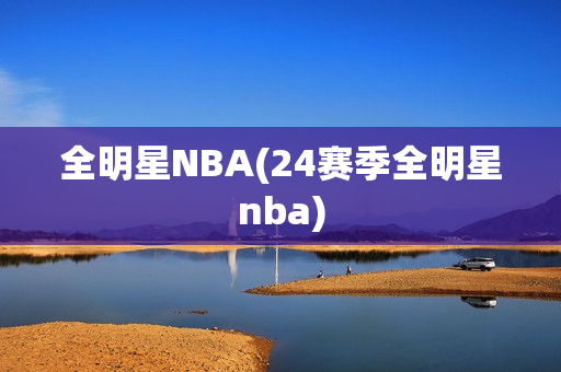 全明星NBA(24赛季全明星nba)