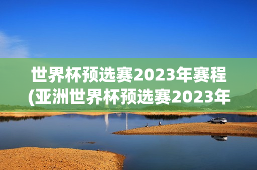 世界杯预选赛2023年赛程(亚洲世界杯预选赛2023年赛程)