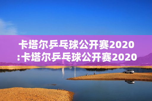 卡塔尔乒乓球公开赛2020:卡塔尔乒乓球公开赛2020