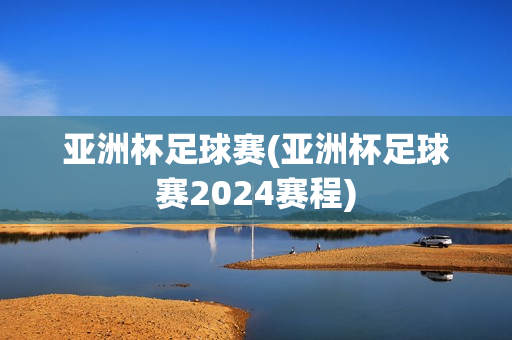 亚洲杯足球赛(亚洲杯足球赛2024赛程)