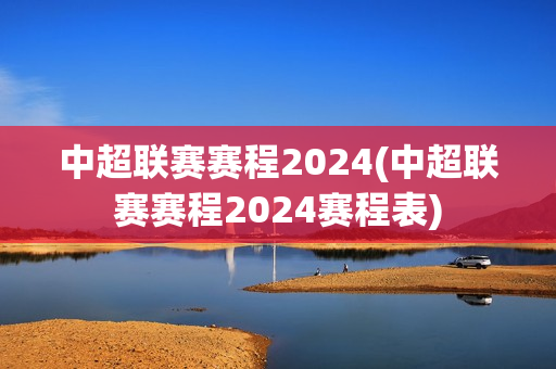 中超联赛赛程2024(中超联赛赛程2024赛程表)