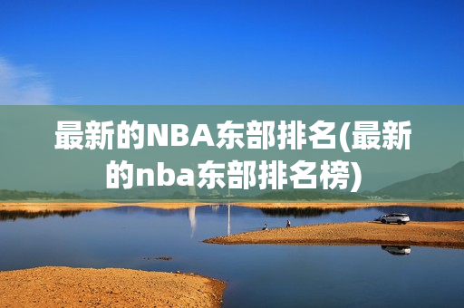 最新的NBA东部排名(最新的nba东部排名榜)