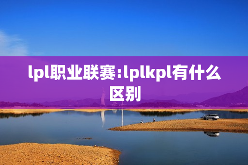 lpl职业联赛:lplkpl有什么区别