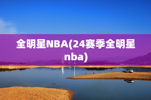 全明星NBA(24赛季全明星nba)