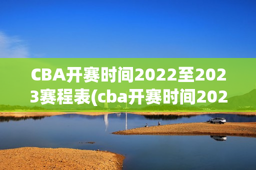 CBA开赛时间2022至2023赛程表(cba开赛时间2022至2023赛程表辽宁队)