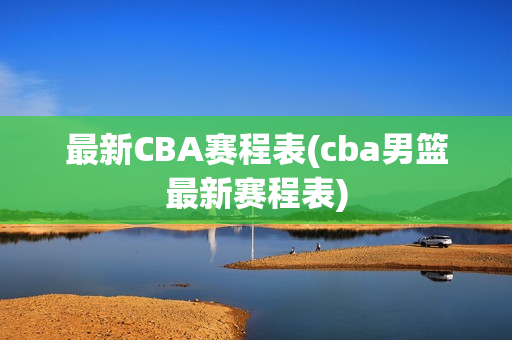 最新CBA赛程表(cba男篮最新赛程表)