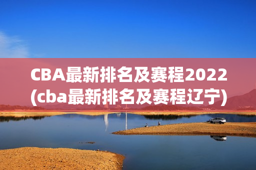 CBA最新排名及赛程2022(cba最新排名及赛程辽宁)