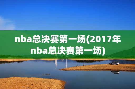 nba总决赛第一场(2017年nba总决赛第一场)