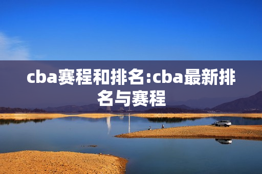 cba赛程和排名:cba最新排名与赛程