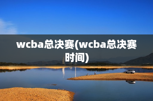 wcba总决赛(wcba总决赛时间)