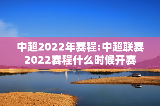 中超2022年赛程:中超联赛2022赛程什么时候开赛