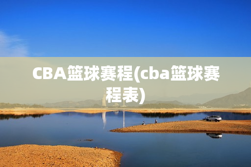 CBA篮球赛程(cba篮球赛程表)