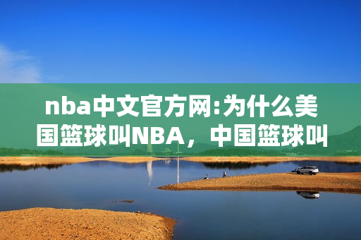 nba中文官方网:为什么美国篮球叫NBA，中国篮球叫CBA呢