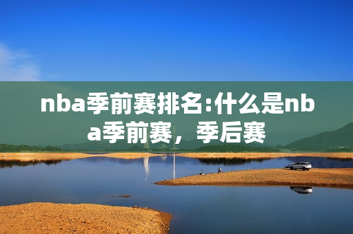 nba季前赛排名:什么是nba季前赛，季后赛