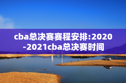 cba总决赛赛程安排:2020-2021cba总决赛时间