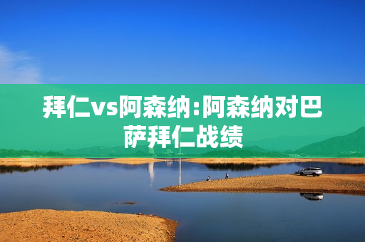 拜仁vs阿森纳:阿森纳对巴萨拜仁战绩